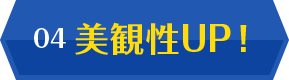 04 美観性UP!