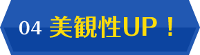 04 美観性UP!